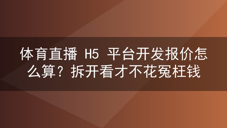 体育直播 H5 平台开发报价怎么算？拆开看才不花冤枉钱
