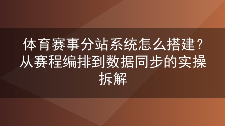 体育赛事分站系统怎么搭建?从赛程编排到数据同步的实操拆解