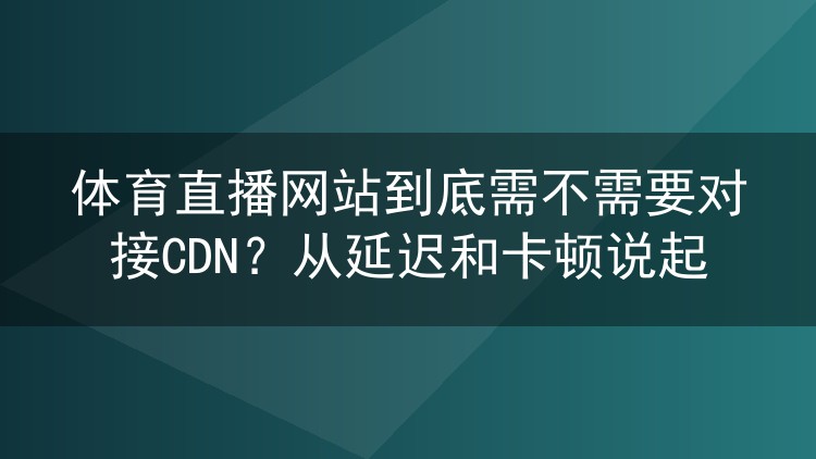 体育直播网站到底需不需要对接CDN?从延迟和卡顿说起