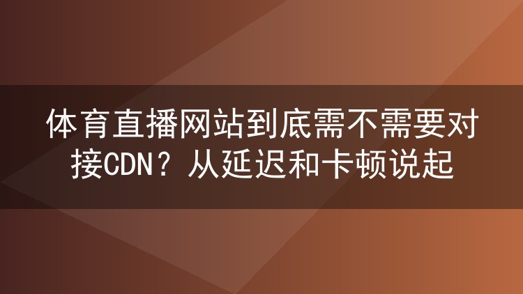 体育直播网站到底需不需要对接CDN?从延迟和卡顿说起