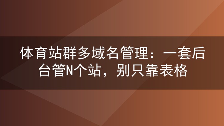 体育站群多域名管理：一套后台管N个站，别只靠表格