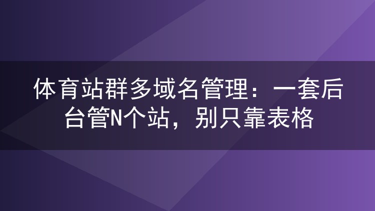 体育站群多域名管理:一套后台管N个站,别只靠表格