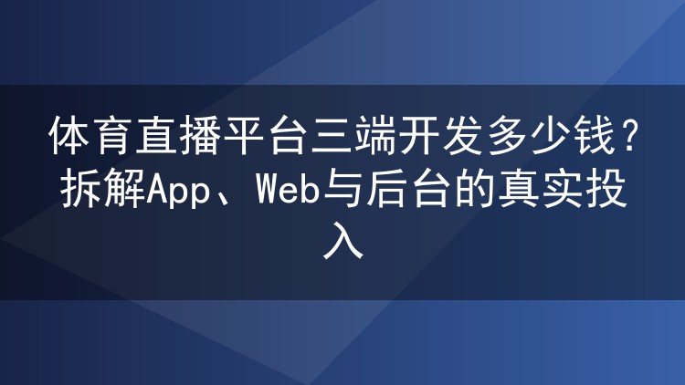 体育直播平台三端开发多少钱?拆解App、Web与后台的真实投入