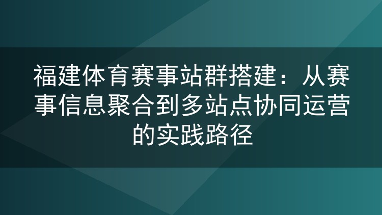 福建体育赛事站群搭建：从赛事信息聚合到多站点协同运营的实践路径