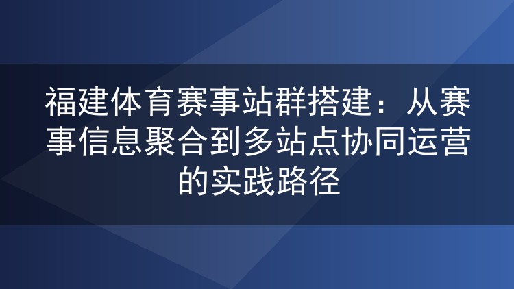 福建体育赛事站群搭建：从赛事信息聚合到多站点协同运营的实践路径