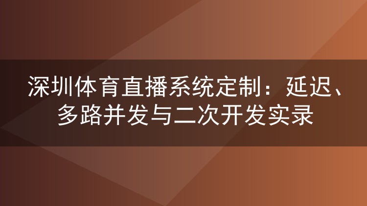 深圳体育直播系统定制:延迟、多路并发与二次开发实录