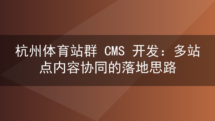 杭州体育站群 CMS 开发：多站点内容协同的落地思路