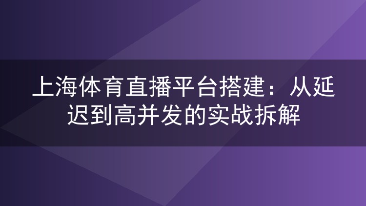 上海体育直播平台搭建:从延迟到高并发的实战拆解