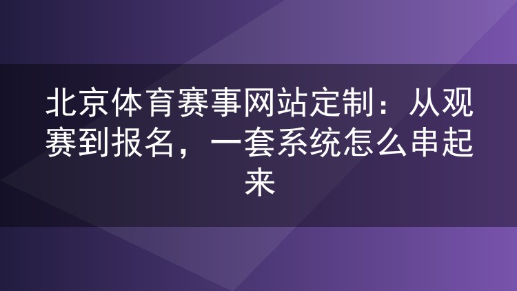 北京体育赛事网站定制：从观赛到报名，一套系统怎么串起来