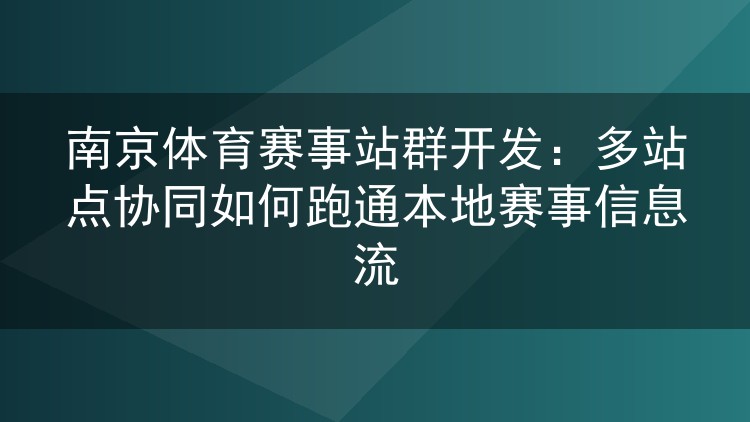 南京体育赛事站群开发：多站点协同如何跑通本地赛事信息流