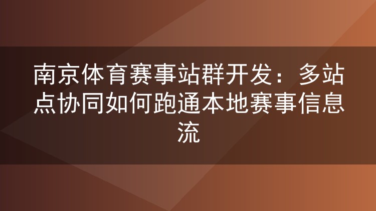 南京体育赛事站群开发：多站点协同如何跑通本地赛事信息流
