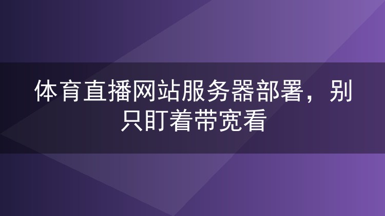 体育直播网站服务器部署,别只盯着带宽看
