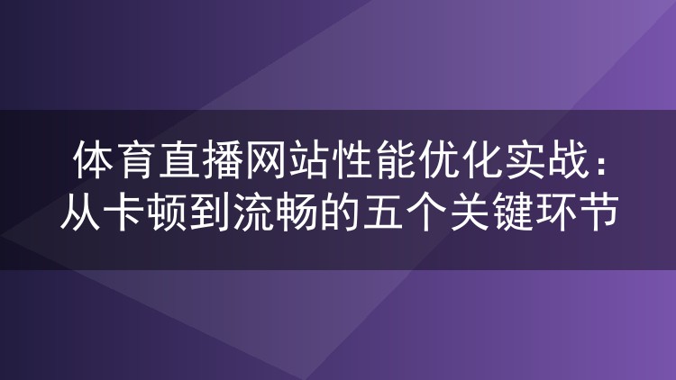 体育直播网站性能优化实战:从卡顿到流畅的五个关键环节