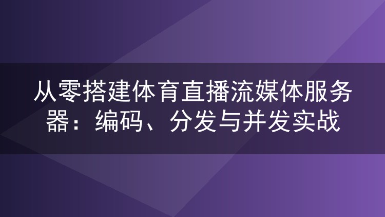 从零搭建体育直播流媒体服务器:编码、分发与并发实战