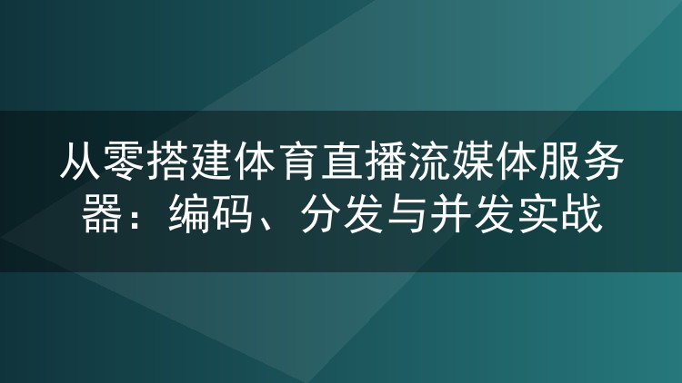从零搭建体育直播流媒体服务器:编码、分发与并发实战