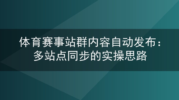 体育赛事站群内容自动发布:多站点同步的实操思路