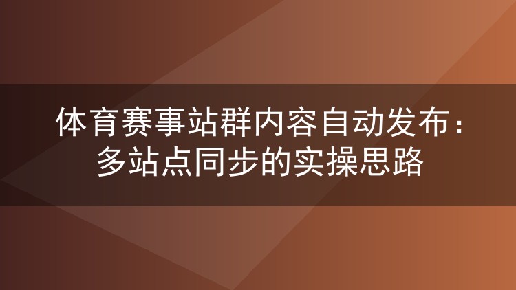 体育赛事站群内容自动发布：多站点同步的实操思路