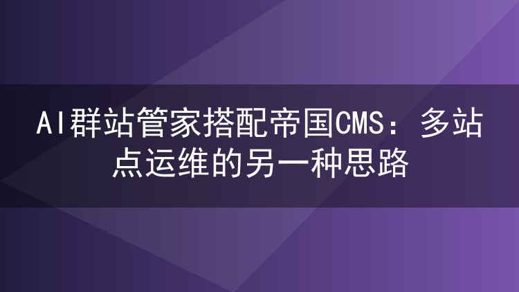 AI群站管家搭配帝国CMS:多站点运维的另一种思路