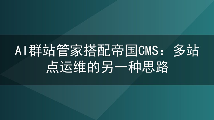 AI群站管家搭配帝国CMS:多站点运维的另一种思路
