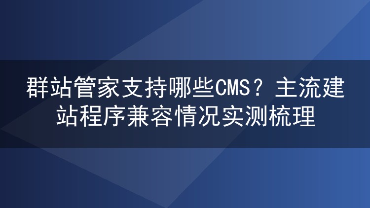 群站管家支持哪些CMS?主流建站程序兼容情况实测梳理