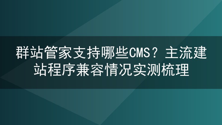 群站管家支持哪些CMS？主流建站程序兼容情况实测梳理