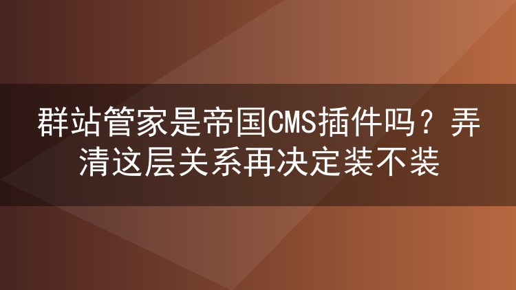 群站管家是帝国CMS插件吗?弄清这层关系再决定装不装