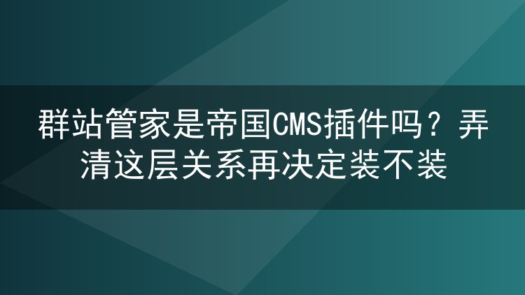 群站管家是帝国CMS插件吗?弄清这层关系再决定装不装