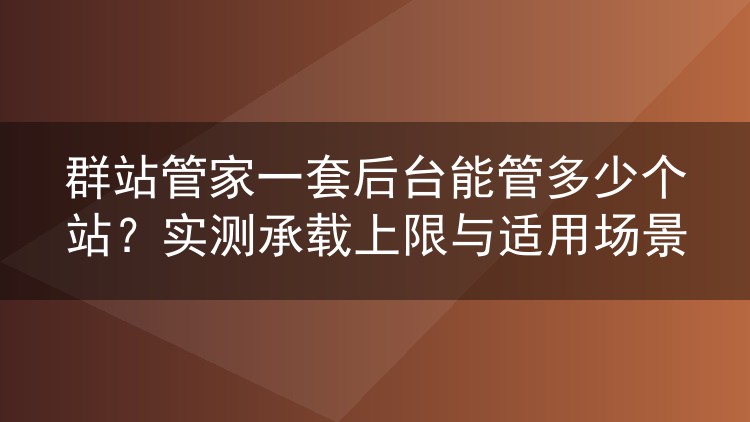 群站管家一套后台能管多少个站？实测承载上限与适用场景