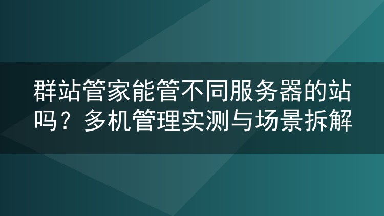 群站管家能管不同服务器的站吗？多机管理实测与场景拆解