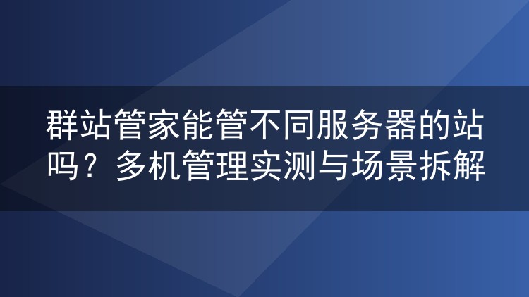 群站管家能管不同服务器的站吗？多机管理实测与场景拆解