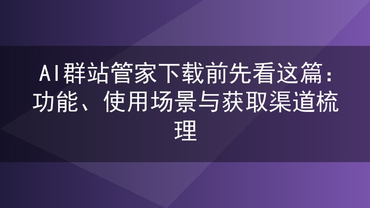 AI群站管家下载前先看这篇：功能、使用场景与获取渠道梳理