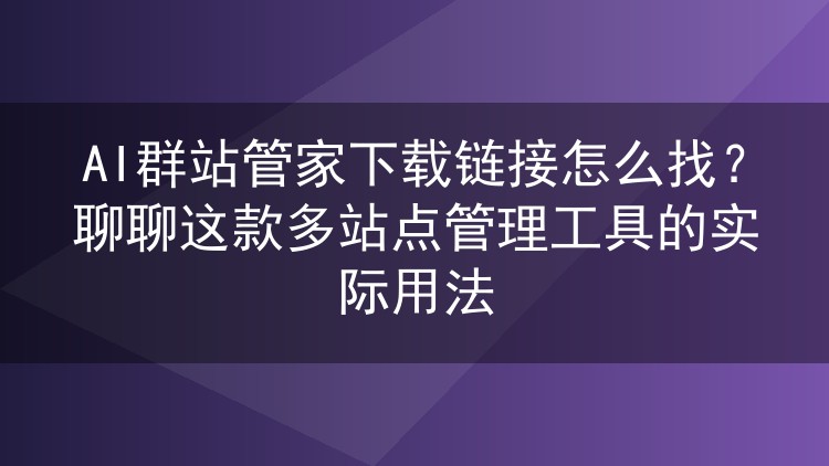 AI群站管家下载链接怎么找?聊聊这款多站点管理工具的实际用法