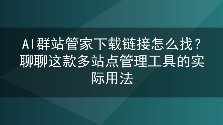 AI群站管家下载链接怎么找?聊聊这款多站点管理工具的实际用法