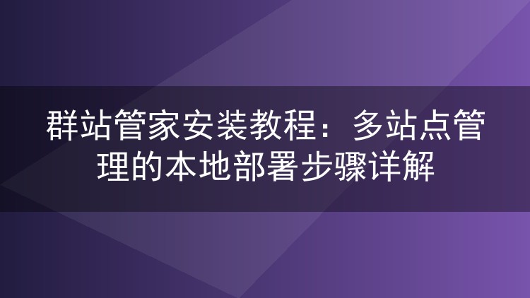 群站管家安装教程:多站点管理的本地部署步骤详解