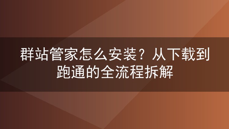 群站管家怎么安装？从下载到跑通的全流程拆解