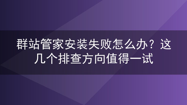 群站管家安装失败怎么办？这几个排查方向值得一试