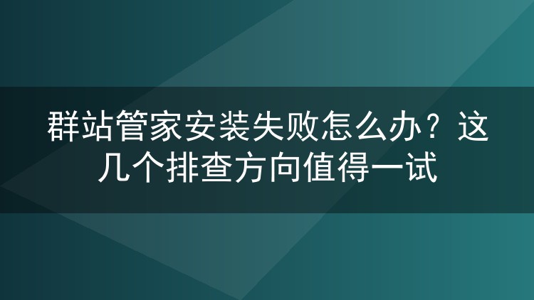 群站管家安装失败怎么办？这几个排查方向值得一试