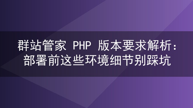 群站管家 PHP 版本要求解析:部署前这些环境细节别踩坑
