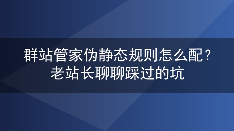 群站管家伪静态规则怎么配？老站长聊聊踩过的坑