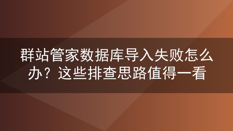 群站管家数据库导入失败怎么办?这些排查思路值得一看