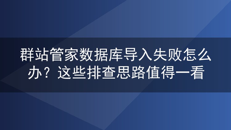 群站管家数据库导入失败怎么办？这些排查思路值得一看