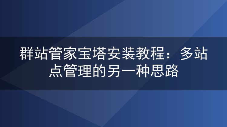 群站管家宝塔安装教程:多站点管理的另一种思路