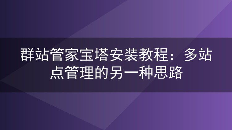 群站管家宝塔安装教程:多站点管理的另一种思路
