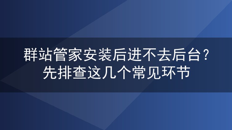 群站管家安装后进不去后台？先排查这几个常见环节