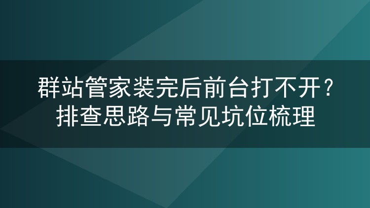 群站管家装完后前台打不开?排查思路与常见坑位梳理
