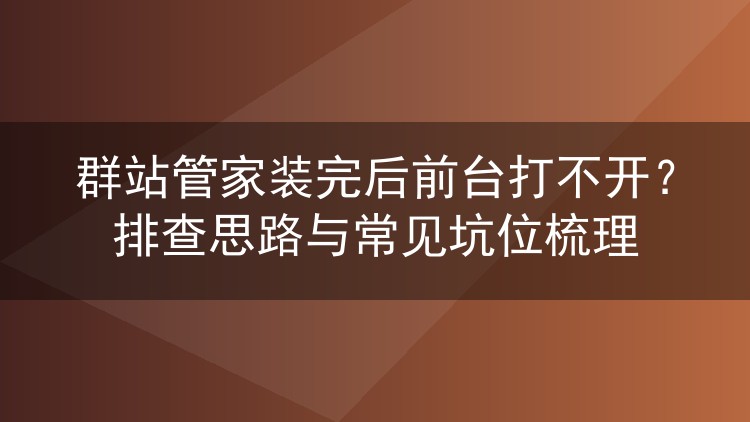 群站管家装完后前台打不开?排查思路与常见坑位梳理