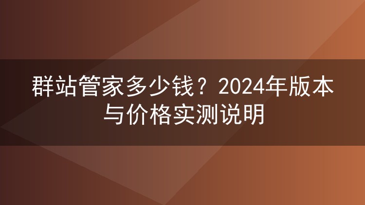 群站管家多少钱？2024年版本与价格实测说明