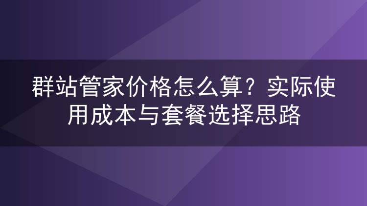 群站管家价格怎么算?实际使用成本与套餐选择思路