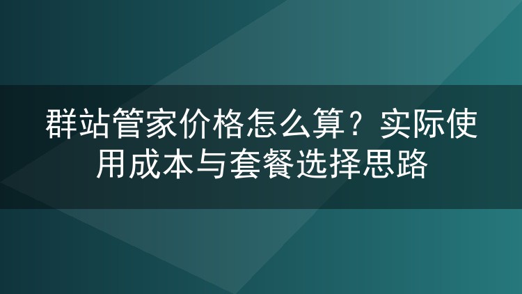 群站管家价格怎么算？实际使用成本与套餐选择思路