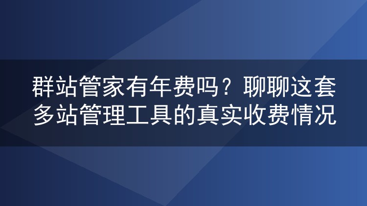 群站管家有年费吗？聊聊这套多站管理工具的真实收费情况